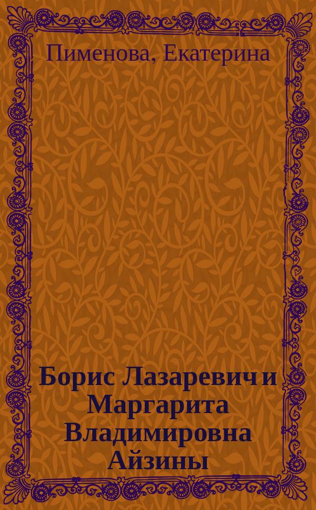 Борис Лазаревич и Маргарита Владимировна Айзины : материалы к творческим портретам
