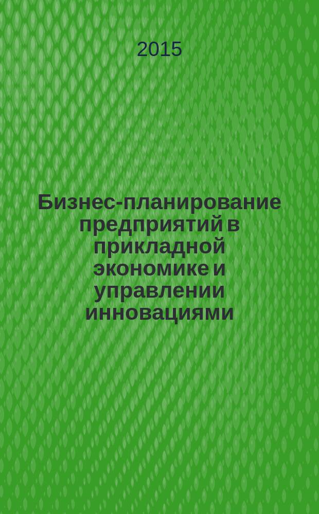 Бизнес-планирование предприятий в прикладной экономике и управлении инновациями : учебное пособие для специальности 0505 080101.65 «Экономическая безопастность» направлений подготовки 38.03.01 «Экономика», 38.03.06 «Торговое дело»