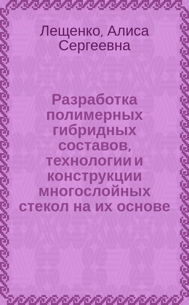 Разработка полимерных гибридных составов, технологии и конструкции многослойных стекол на их основе : автореферат диссертации на соискание ученой степени кандидата технических наук : специальность 05.17.06 <Технология и переработка полимеров и композитов>