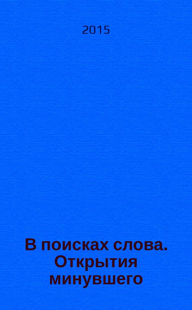 В поисках слова. Открытия минувшего : сборник научных работ студентов, магистрантов и молодых ученых : по материалам конкурса и семинара : объединенный выпуск филологов и историков