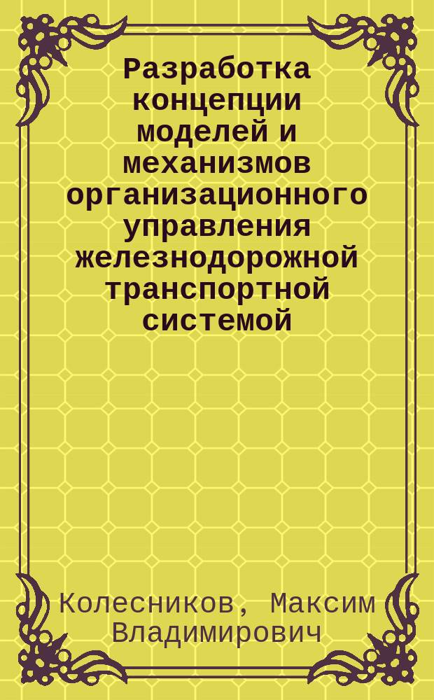 Разработка концепции моделей и механизмов организационного управления железнодорожной транспортной системой : автореферат диссертации на соискание ученой степени доктора технических наук : специальность 05.22.01 <Транспортные и транспортно-технологические системы страны, ее регионов и городов, организация производства на транспорте>