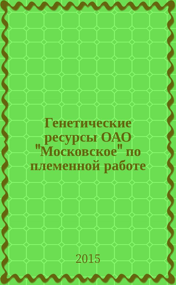 Генетические ресурсы ОАО "Московское" по племенной работе : каталог
