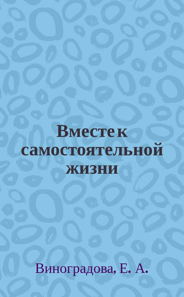 Вместе к самостоятельной жизни : опыт работы Центра лечебной педагогики и дифференцированного обучения Псковской области