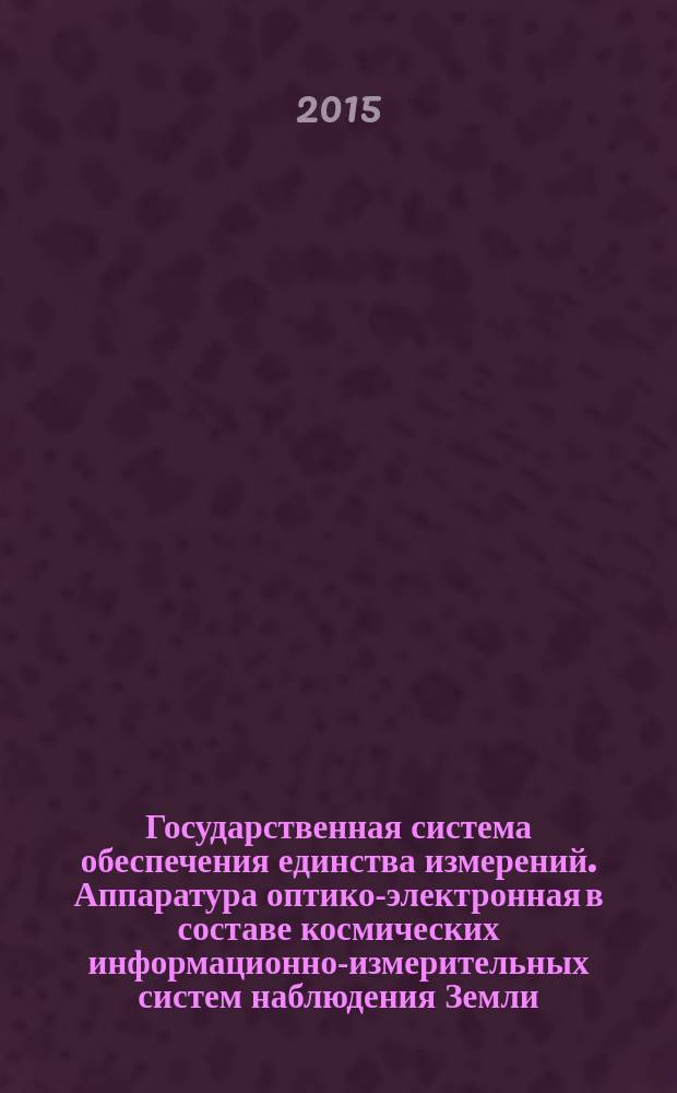 Государственная система обеспечения единства измерений. Аппаратура оптико-электронная в составе космических информационно-измерительных систем наблюдения Земли : организационно-методические положения обеспечения единства радиометрических измерений