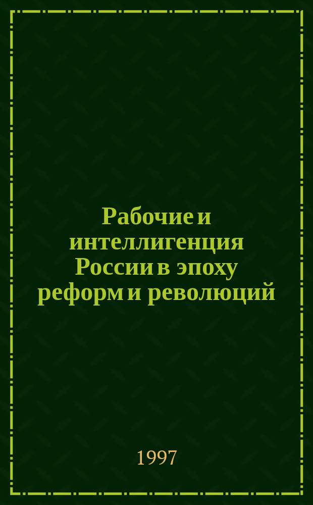 Рабочие и интеллигенция России в эпоху реформ и революций = The workers and intelligentsia of Russia during the epoch of reform and revolution : 1861 - февраль 1917 г. : 1861 - February 1917 г. : сборник материалов международного научного коллоквиума "Рабочие России второй половины XIX - начала XX века: облик, менталитет, рабочие и общество, рабочие и интеллигенция", С.-Петербург, 12-15 июня 1995 г.