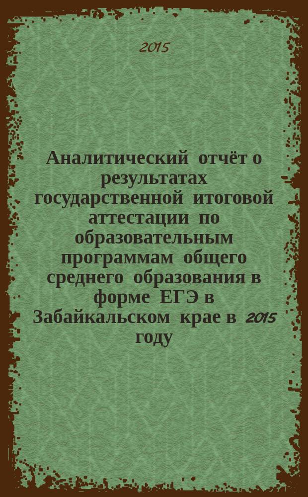 Аналитический отчёт о результатах государственной итоговой аттестации по образовательным программам общего среднего образования в форме ЕГЭ в Забайкальском крае в 2015 году : информационно-методический сборник. Ч. 2