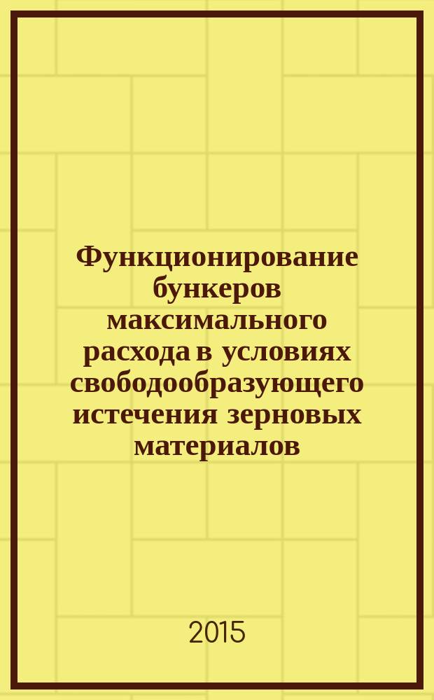 Функционирование бункеров максимального расхода в условиях свободообразующего истечения зерновых материалов : монография