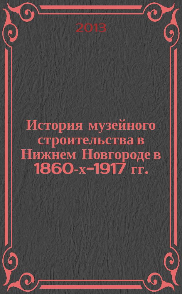 История музейного строительства в Нижнем Новгороде в 1860-х-1917 гг. : автореферат диссертации на соискание ученой степени кандидата исторических наук : специальность 24.00.01 <Теория и история культуры>