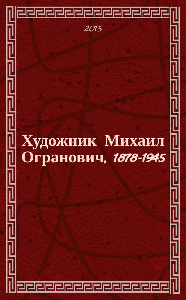 Художник Михаил Огранович, 1878-1945 = Il pittore Michail Ogranovic, 1878-1945 : биографическая сага
