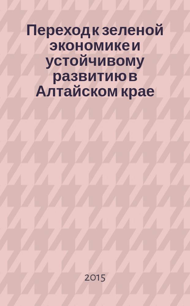Переход к зеленой экономике и устойчивому развитию в Алтайском крае: перспективы, механизмы, ключевые направления : материалы межрегиональной конференции с международным участием, г. Барнаул, 22-24 октября 2015 г