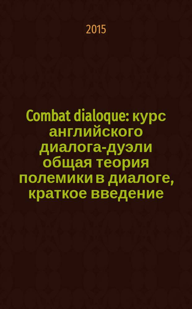 Combat dialoque : курс английского диалога-дуэли общая теория полемики в диалоге, краткое введение (антидот) в технологию черной софистики. Т. 2 : Нейтрализация мнения собеседника о качествах человека, предметов, систем, нейтрализация мнения собеседника о различных действиях, диалог-дуэль (модели нейтрализации реплик собеседника), миропонимание диалогиста и технология диалога, тактика и стратегия ведения диалога, оперативное изучение собеседника, противодействие софистике и чёрной софистике (антидот)