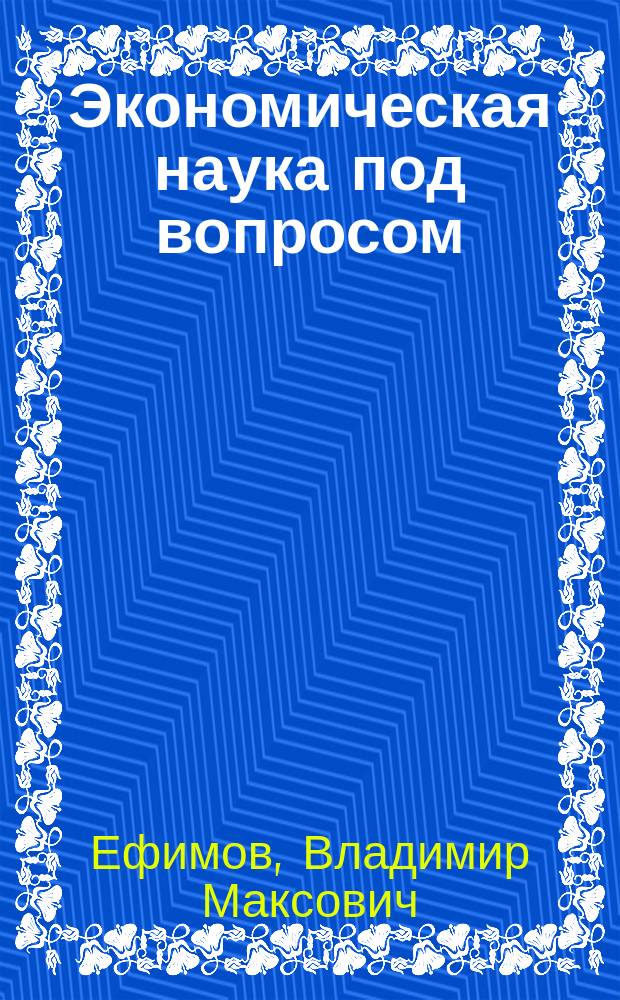 Экономическая наука под вопросом : иные методология, история и исследовательские практики : монография