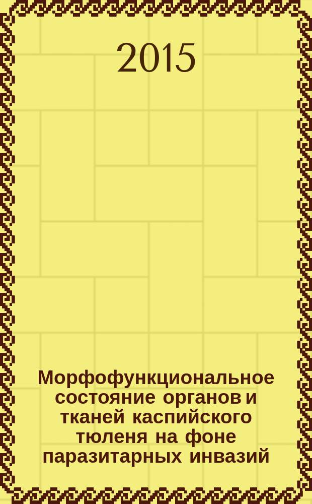 Морфофункциональное состояние органов и тканей каспийского тюленя на фоне паразитарных инвазий : монография