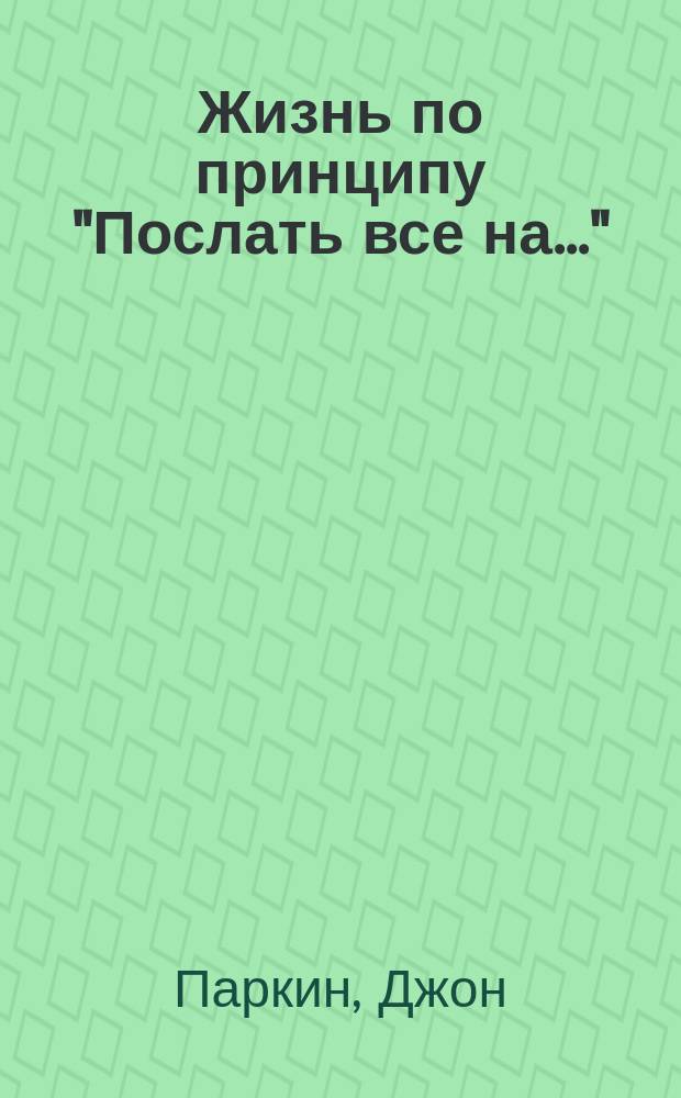 Жизнь по принципу "Послать все на..." : нестандартный путь к полному счастью