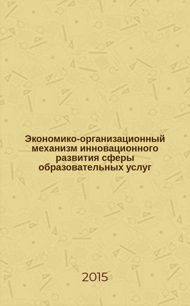 Экономико-организационный механизм инновационного развития сферы образовательных услуг : монография