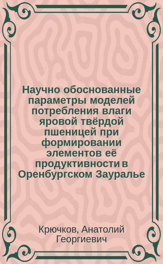 Научно обоснованные параметры моделей потребления влаги яровой твёрдой пшеницей при формировании элементов её продуктивности в Оренбургском Зауралье