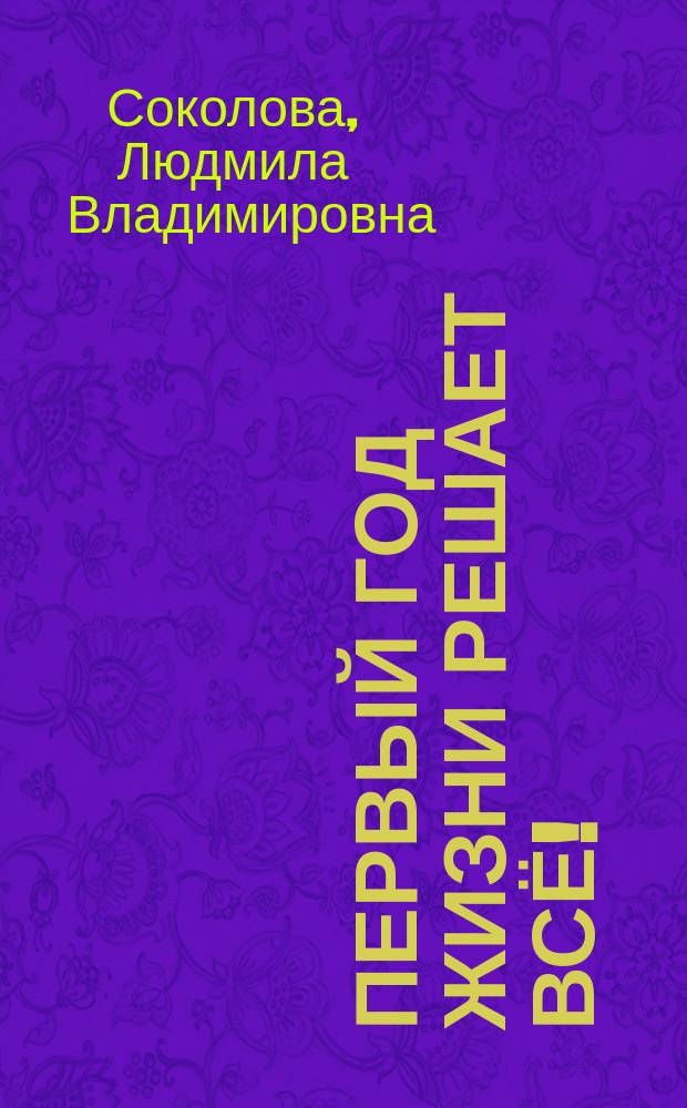 Первый год жизни решает всё! : 365 секретов правильного развития : этот удивительный младенец