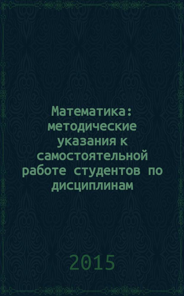 Математика : методические указания к самостоятельной работе студентов по дисциплинам: "Математика", "Высшая математика", "Математика (общий курс)", "Специальные главы математики"