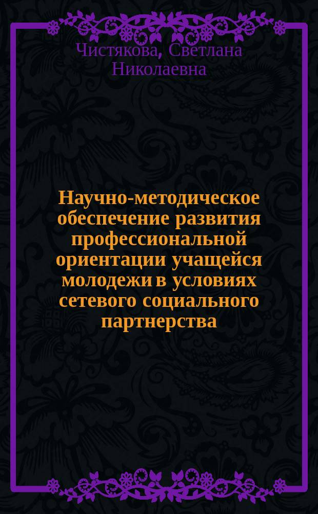 Научно-методическое обеспечение развития профессиональной ориентации учащейся молодежи в условиях сетевого социального партнерства : научно-методическое пособие