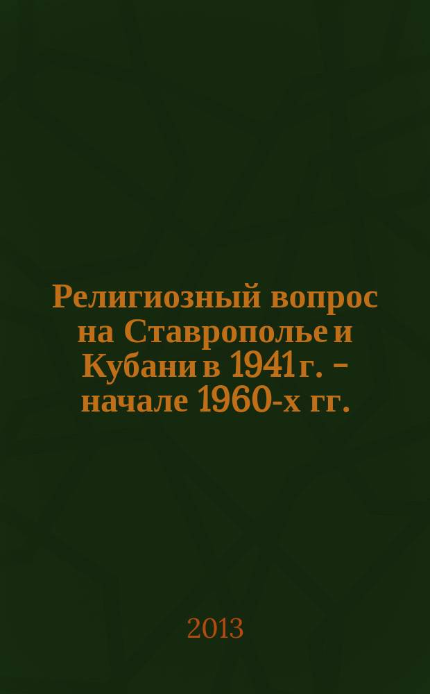 Религиозный вопрос на Ставрополье и Кубани в 1941 г. - начале 1960-х гг.: сущность, место в обществе, отношение власти : автореферат диссертации на соискание ученой степени кандидата исторических наук : специальность 07.00.02 <Отечественная история>