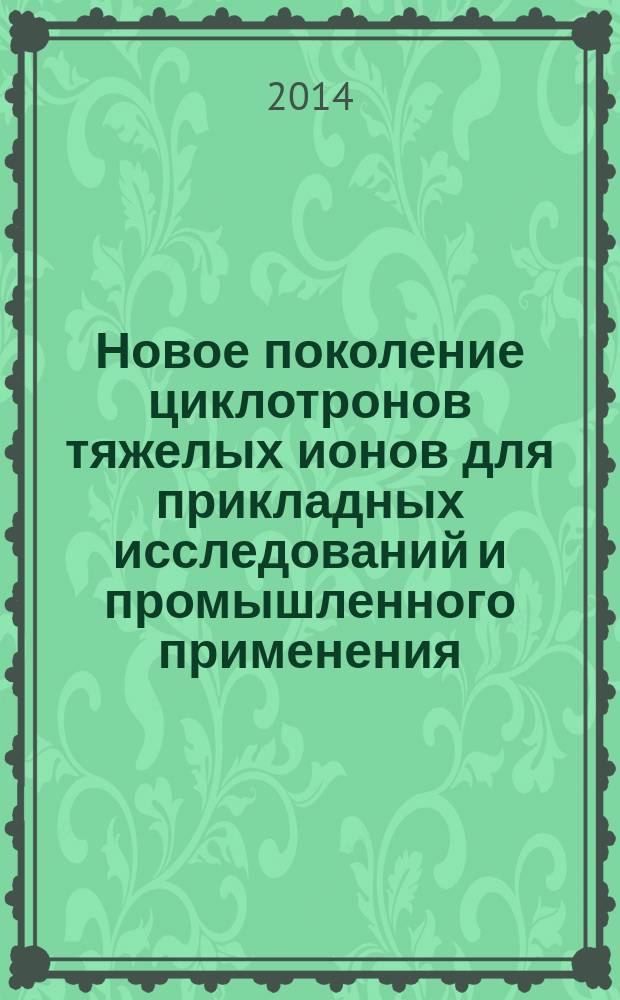 Новое поколение циклотронов тяжелых ионов для прикладных исследований и промышленного применения : автореферат диссертации на соискание ученой степени доктора технических наук : специальность 01.04.20 <Физика пучков заряженных частиц и ускорительная техника>