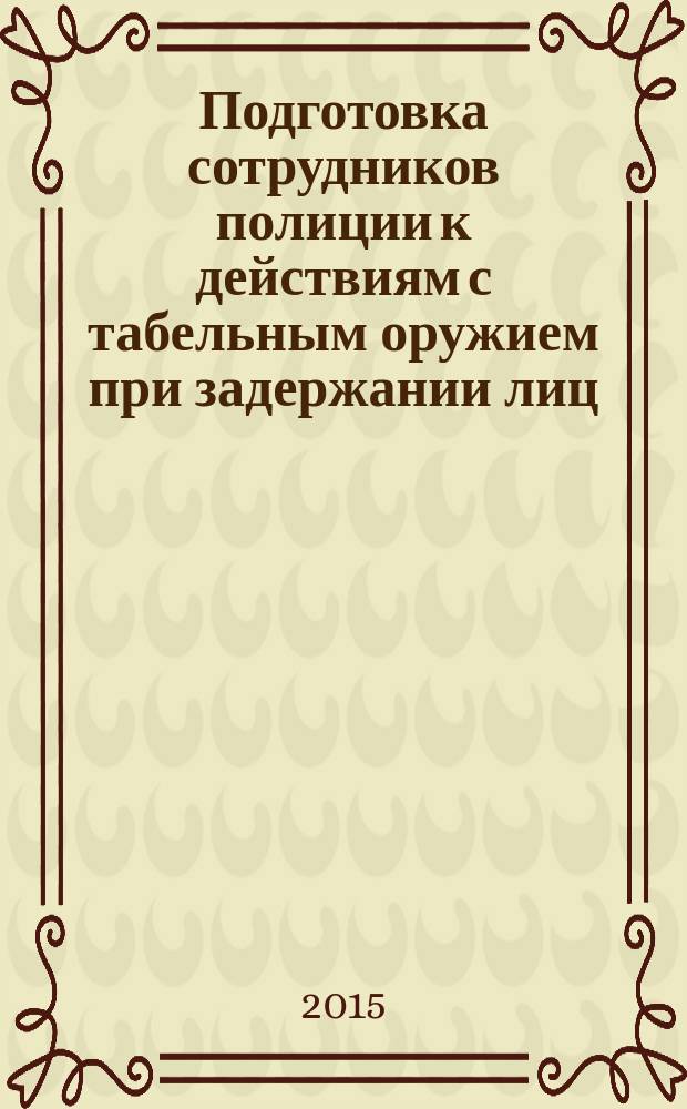 Подготовка сотрудников полиции к действиям с табельным оружием при задержании лиц, совершивших преступления : учебно-методическое пособие для курсантов и слушателей образовательных организаций высшего образования системы МВД России, сотрудников органов внутренних дел Российской Федерации