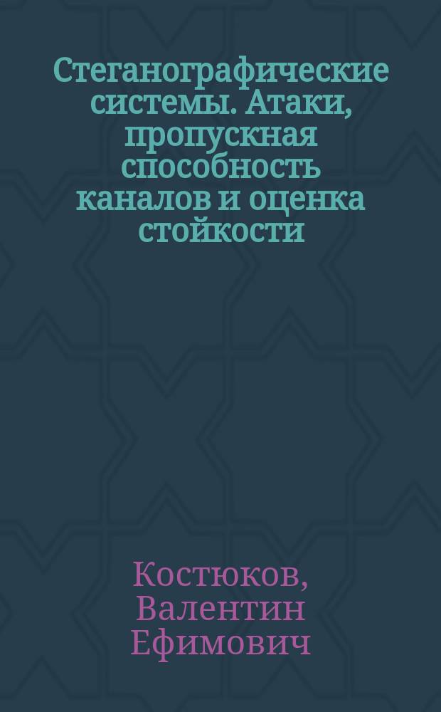 Стеганографические системы. Атаки, пропускная способность каналов и оценка стойкости : учебно-методическое пособие