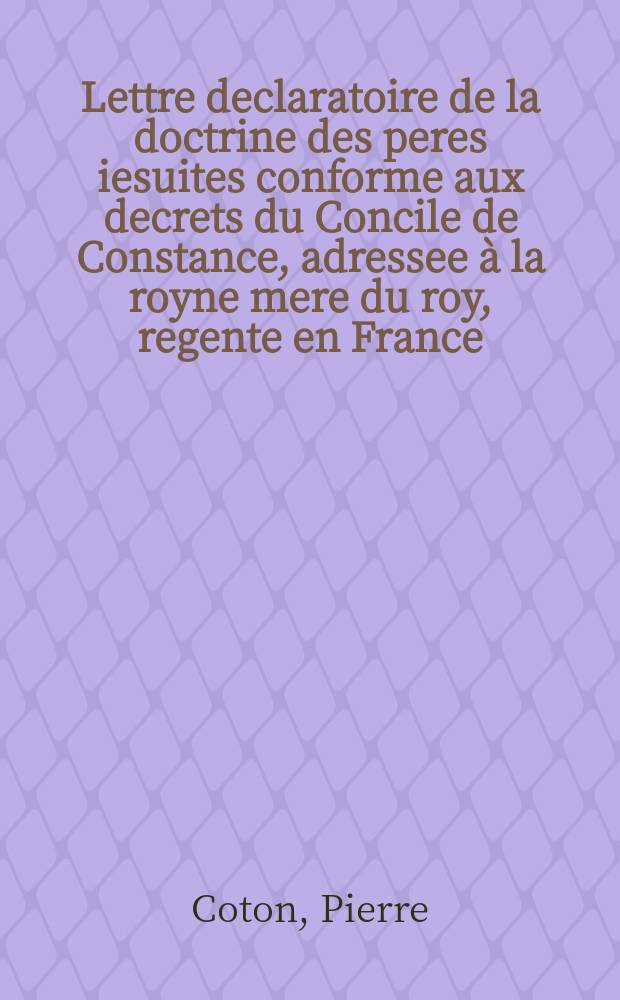 Lettre declaratoire de la doctrine des peres iesuites conforme aux decrets du Concile de Constance, adressee à la royne mere du roy, regente en France.