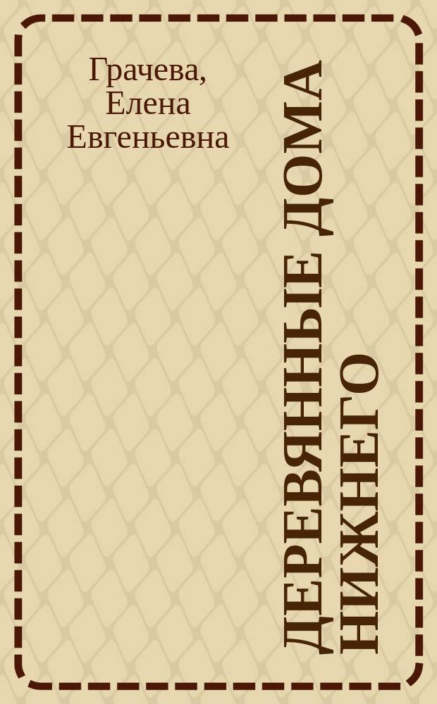 Деревянные дома Нижнего : архитектура деревянных и каменно-деревянных жилых домов Нижнего Новгорода ХIХ - начала ХХ вв