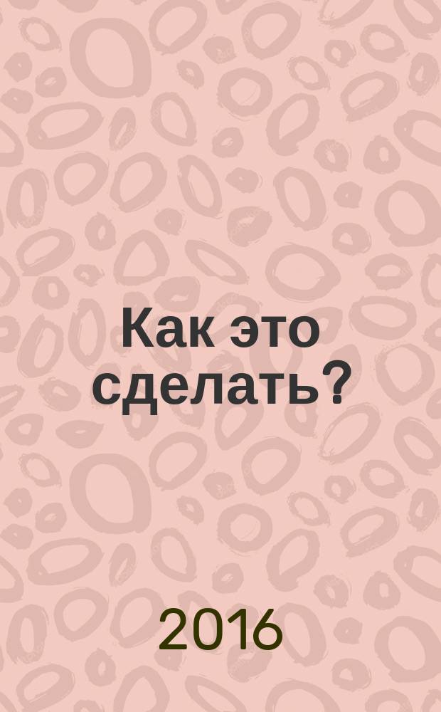 Как это сделать? : 555 самоучителей для девочек : для среднего школьного возраста