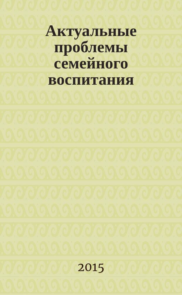 Актуальные проблемы семейного воспитания : учебно-методическое пособие : магистерская программа "Педагогика дошкольного детства". Направление подготовки 050100.68 Педагогическое образование