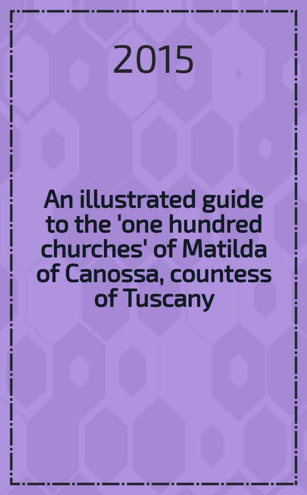 An illustrated guide to the 'one hundred churches' of Matilda of Canossa, countess of Tuscany = Иллюстрированное руководство по сотне церквей, основанной Матильдой Каносской, графиней Тосканы