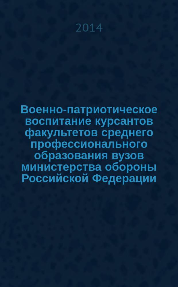 Военно-патриотическое воспитание курсантов факультетов среднего профессионального образования вузов министерства обороны Российской Федерации : монография : учебное пособие для курсантов, слушателей, обучающихся на факультете СПО по специальностям 19.06.01 "Автомобили и автомобильное хозяйство", 23.02.03 "Техническое обслуживание и ремонт автомобильного транспорта" (ВУС-837,849), 11.02.10 "Радиосвязь, радиовещание и телевидение", 11.02.11 "Сети связи и системы коммуникации" (ВУС-474,476), 11.02.09 "Многоканальные телекоммуникационные системы" (ВУС-460,462,465,404)