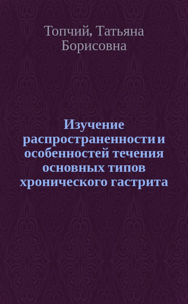 Изучение распространенности и особенностей течения основных типов хронического гастрита : автореферат диссертации на соискание ученой степени кандидата медицинских наук : специальность 14.01.04 <Внутренние болезни>