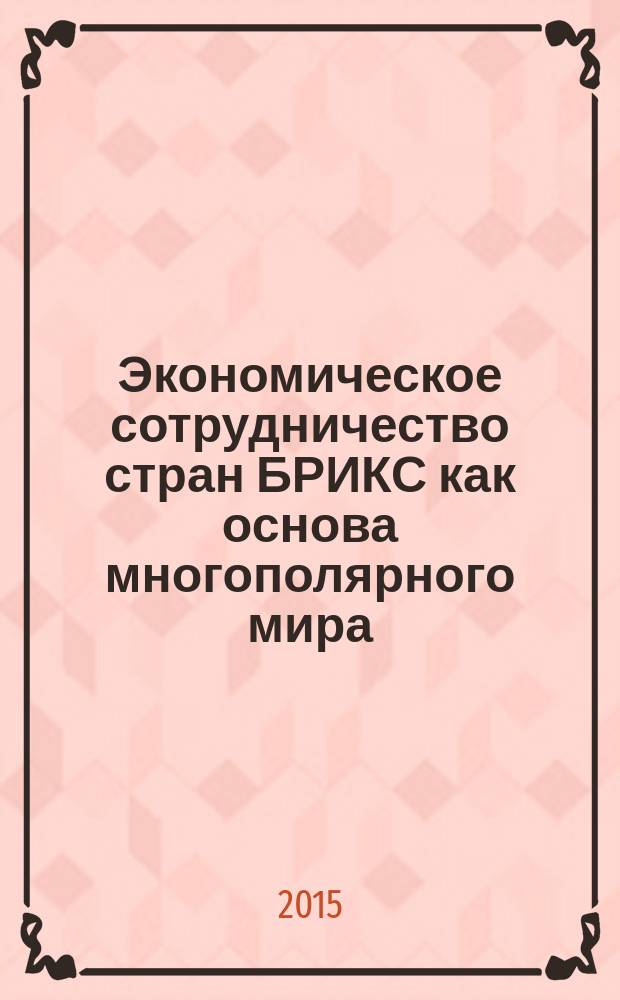 Экономическое сотрудничество стран БРИКС как основа многополярного мира : сборник материалов международной научно-практической конференции (Москва, 2 апреля 2015 г.)
