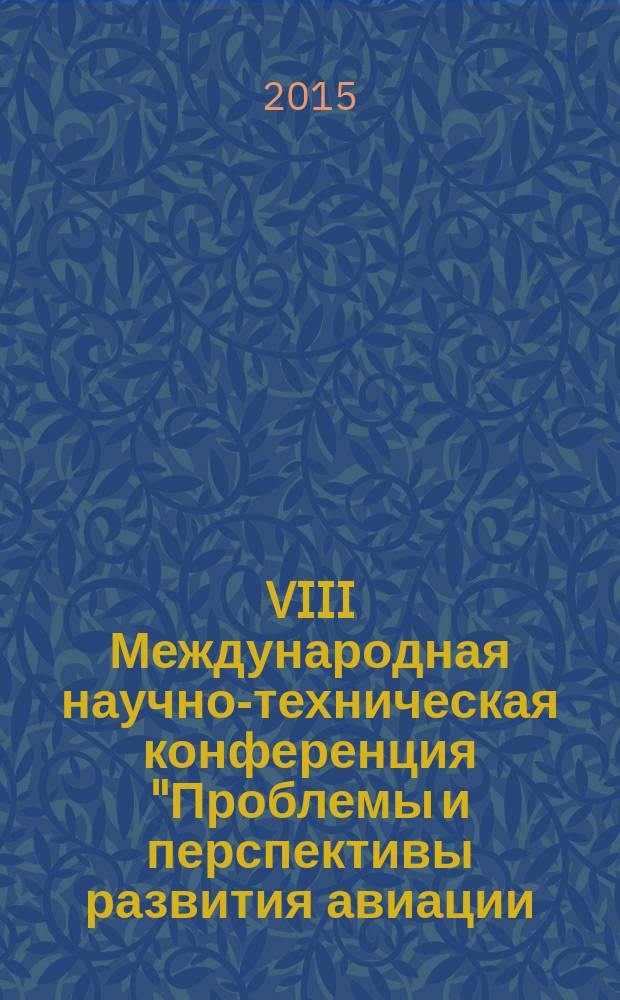 VIII Международная научно-техническая конференция "Проблемы и перспективы развития авиации, наземного транспорта и энергетики" (АНТЭ-2015) : материалы конференции : сборник докладов