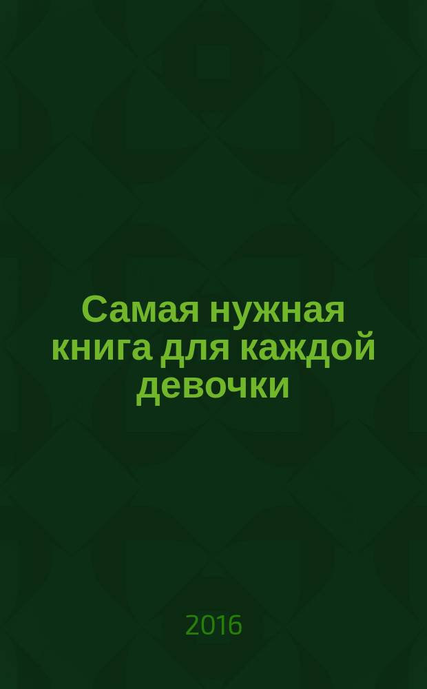 Самая нужная книга для каждой девочки : все, что ты хотела знать, но не знала, как спросить : для среднего и старшего школьного возраста