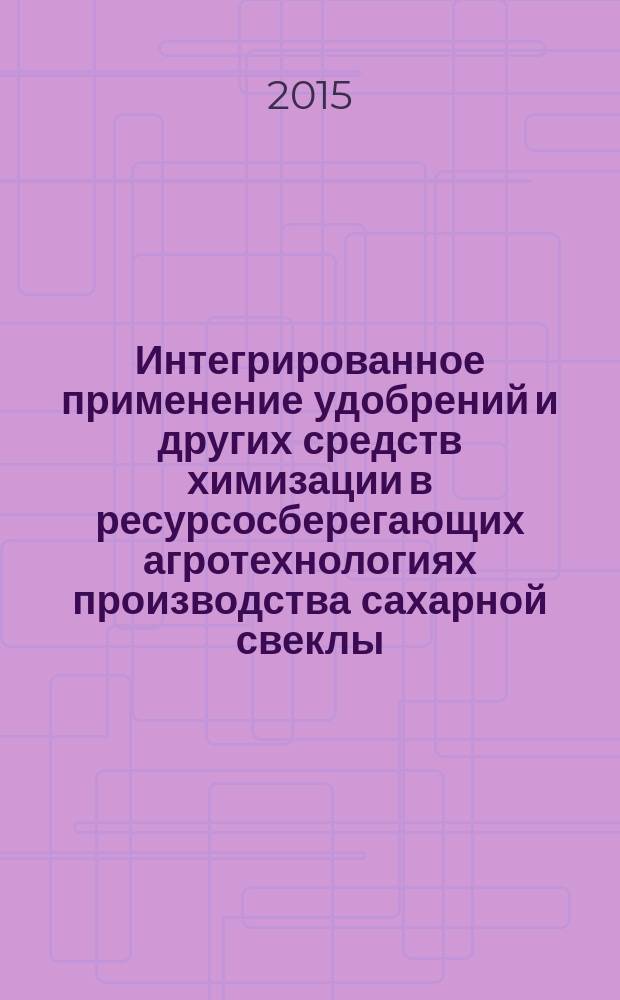 Интегрированное применение удобрений и других средств химизации в ресурсосберегающих агротехнологиях производства сахарной свеклы : (к 150-летию со дня рождения Д. Н. Прянишникова)