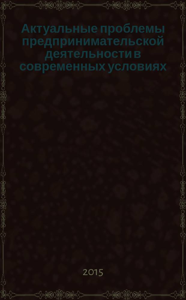 Актуальные проблемы предпринимательской деятельности в современных условиях : материалы Вузовской научно-практической конференции, 27 мая 2015 года