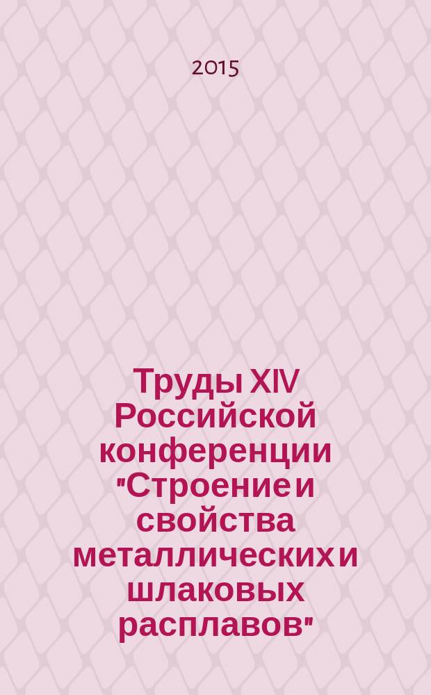 Труды XIV Российской конференции "Строение и свойства металлических и шлаковых расплавов", 21-25 сентября 2015, г. Екатеринбург : МиШР-XIV