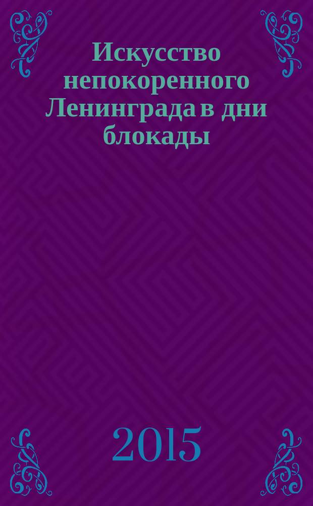 Искусство непокоренного Ленинграда в дни блокады : cборник статей по материалам конференций "Искусство блокадного Ленинграда", проведенных в 2009 и 2010 гг
