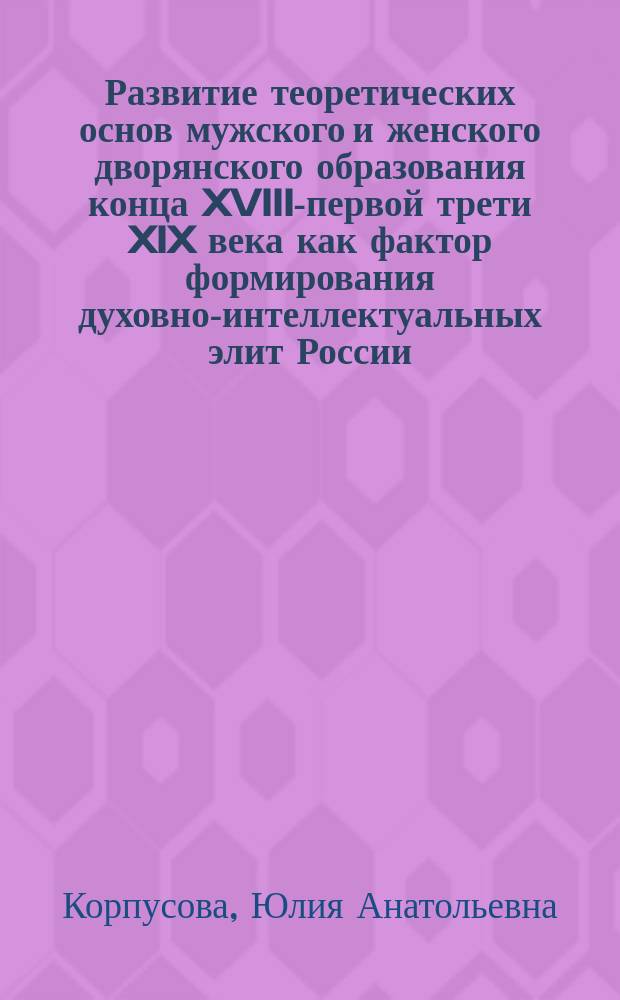 Развитие теоретических основ мужского и женского дворянского образования конца XVIII-первой трети XIX века как фактор формирования духовно-интеллектуальных элит России : автореферат диссертации на соискание ученой степени кандидата педагогических наук : специальность 13.00.01 <Общая педагогика, история педагогики и образования>