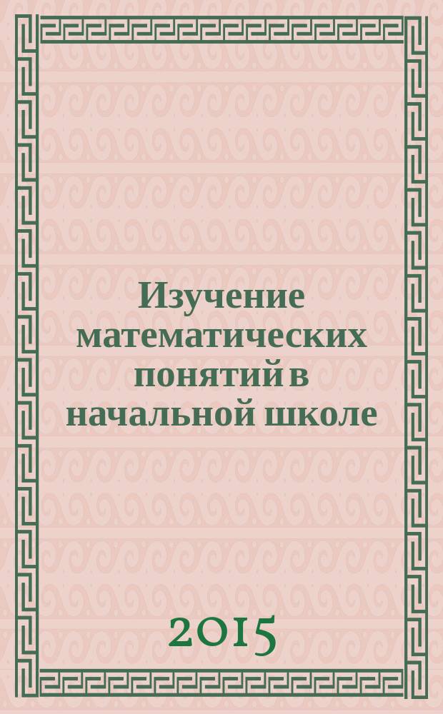 Изучение математических понятий в начальной школе : учебное пособие : для студентов очного и заочного отделений направления "Педагогическое образование", профиль "Начальное образование"