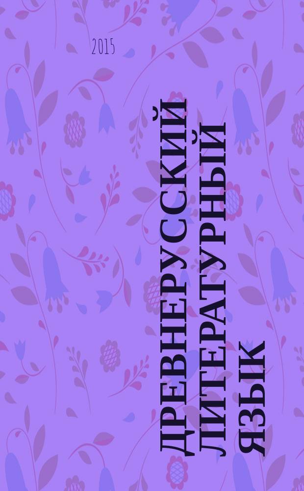 Древнерусский литературный язык : учебник и практикум : учебник для студентов высших учебных заведений, обучающихся по гуманитарным направлениям и специальностям
