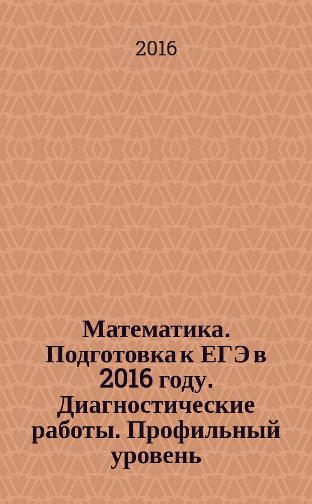 Математика. Подготовка к ЕГЭ в 2016 году. Диагностические работы. Профильный уровень.