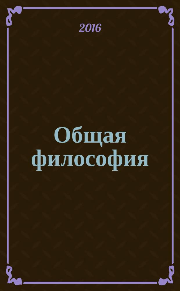 Общая философия : учебник для академического бакалавриата : для студентов высших учебных заведений, обучающихся по широкому кругу направлений и специальностей