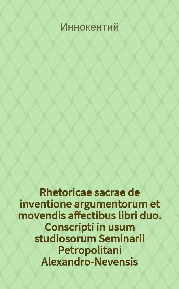 Rhetoricae sacrae de inventione argumentorum et movendis affectibus libri duo. Conscripti in usum studiosorum Seminarii Petropolitani Alexandro-Nevensis