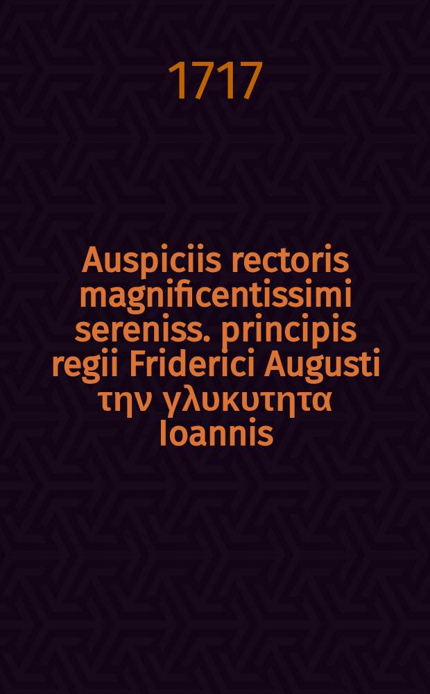... Auspiciis rectoris magnificentissimi sereniss. principis regii Friderici Augusti την γλυκυτητα Ioannis