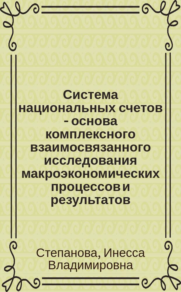 Система национальных счетов - основа комплексного взаимосвязанного исследования макроэкономических процессов и результатов : учебное пособие : по направлению подготовки 080100.62 "Экономика" и изучения учебного курса "Национальное счетоводство" студентами профиля "Статистика", учебного курса "Система национальных счетов" студентами профиля "Региональная экономика"