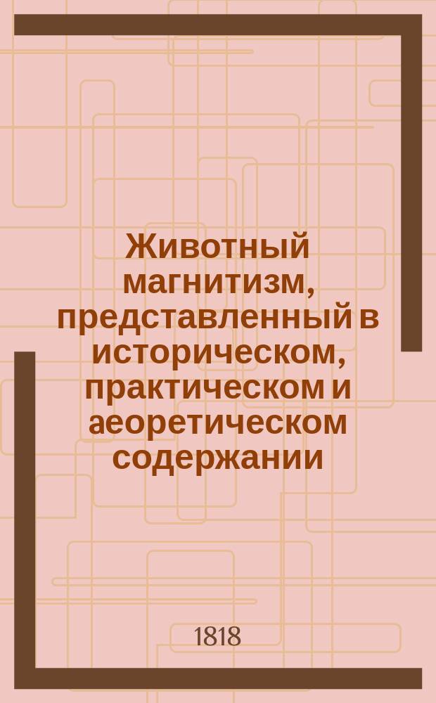 Животный магнитизм, представленный в историческом, практическом и aеоретическом содержании : Первыя две части переведены из немецкаго сочинения профессора Клуге, а третию сочинил Данило Велланский, доктор медицины и хирургии, профессор физиологии и пафологии в Медико-хирургической академии, коллежский советник и ордена святаго Владим. 4 степени кавалер. Ч. 3 : Феория животнаго магнитизма